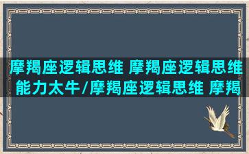 摩羯座逻辑思维 摩羯座逻辑思维能力太牛/摩羯座逻辑思维 摩羯座逻辑思维能力太牛-我的网站